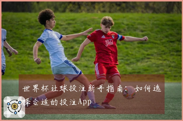 世界杯让球投注新手指南：如何选择合适的投注App