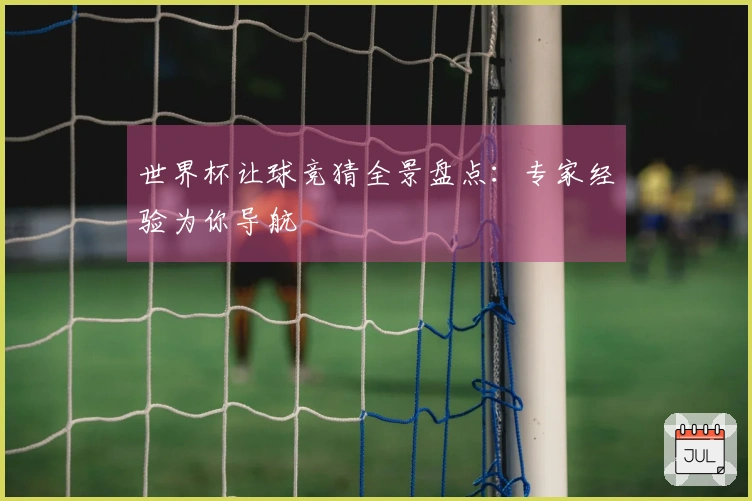 世界杯让球竞猜全景盘点：专家经验为你导航