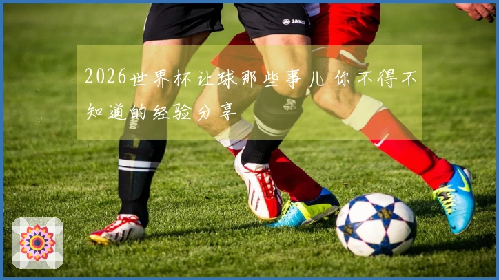 2026世界杯让球那些事儿 你不得不知道的经验分享