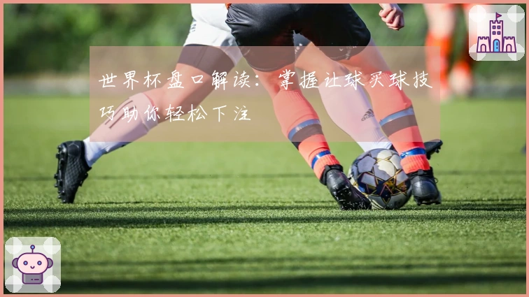 世界杯盘口解读：掌握让球买球技巧助你轻松下注