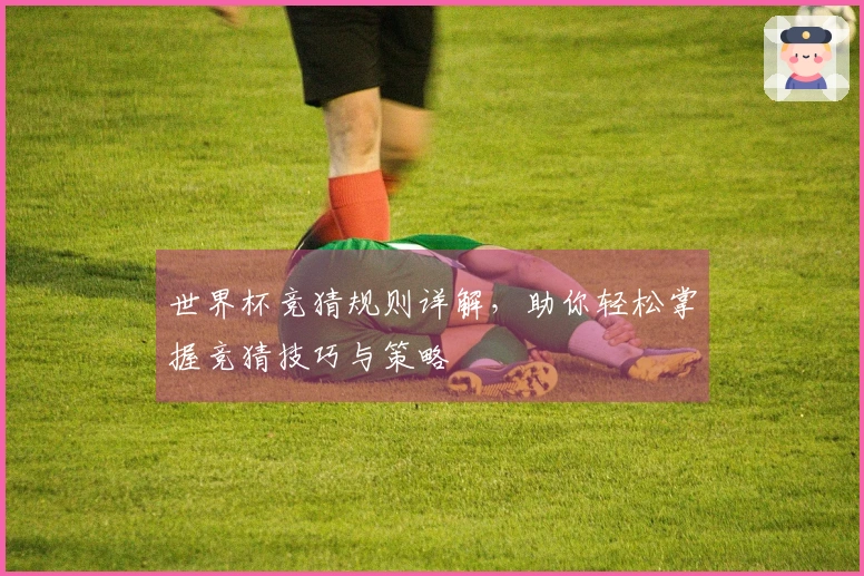世界杯竞猜规则详解，助你轻松掌握竞猜技巧与策略