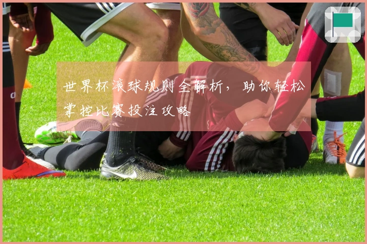 世界杯滚球规则全解析，助你轻松掌控比赛投注攻略
