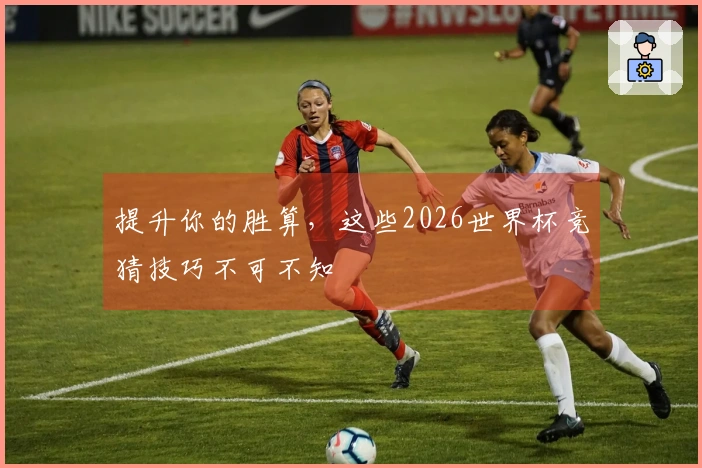 提升你的胜算，这些2026世界杯竞猜技巧不可不知