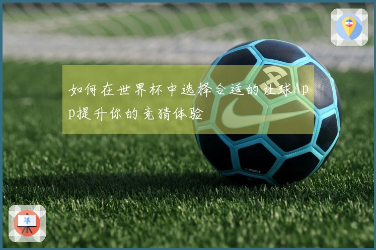 如何在世界杯中选择合适的让球App提升你的竞猜体验