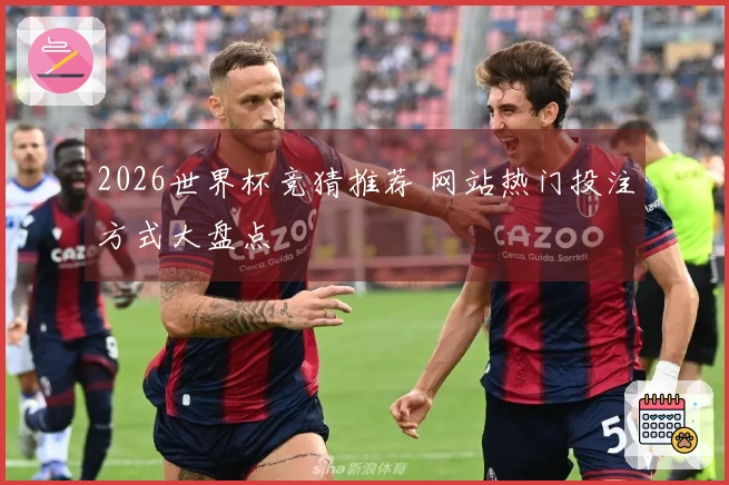 2026世界杯竞猜推荐 网站热门投注方式大盘点