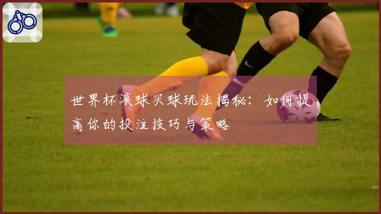 世界杯滚球买球玩法揭秘：如何提高你的投注技巧与策略