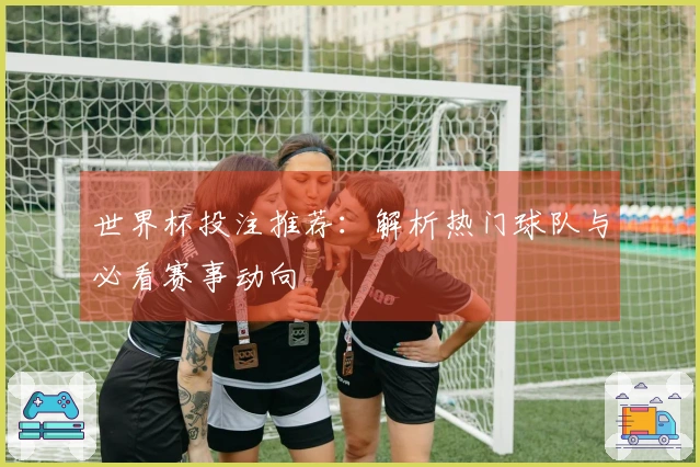 世界杯投注推荐：解析热门球队与必看赛事动向