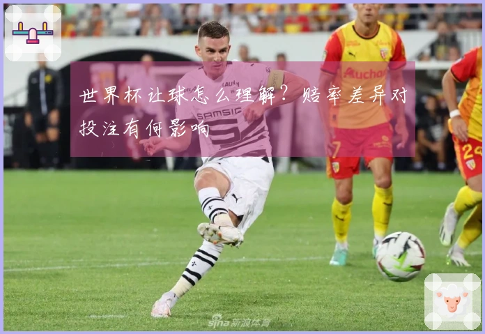 世界杯让球怎么理解？赔率差异对投注有何影响