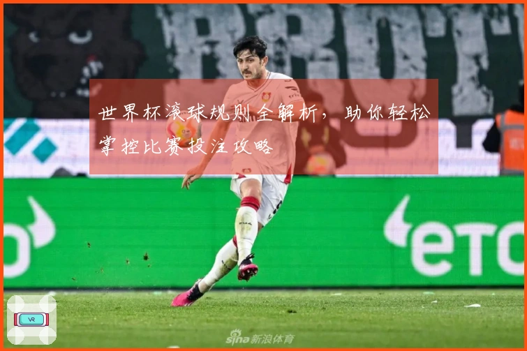 世界杯滚球规则全解析，助你轻松掌控比赛投注攻略