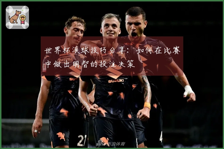 世界杯滚球技巧分享：如何在比赛中做出明智的投注决策