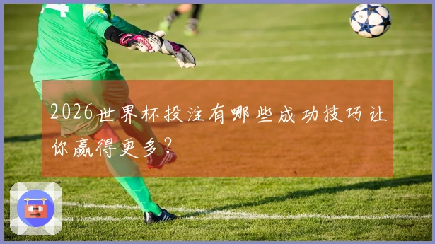 2026世界杯投注有哪些成功技巧让你赢得更多？