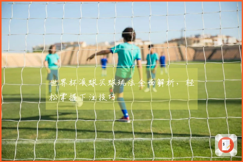 世界杯滚球买球玩法全面解析，轻松掌握下注技巧