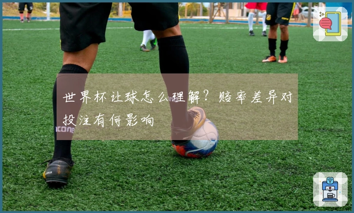 世界杯让球怎么理解？赔率差异对投注有何影响