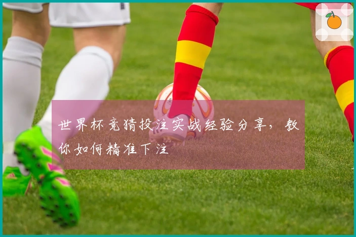 世界杯竞猜投注实战经验分享，教你如何精准下注